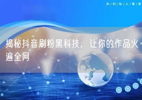 揭秘抖音刷粉黑科技，让你的作品火遍全网