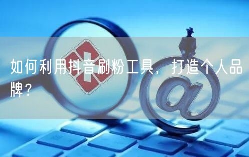 如何利用抖音刷粉工具，打造个人品牌？