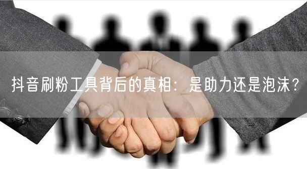 抖音刷粉工具背后的真相：是助力还是泡沫？