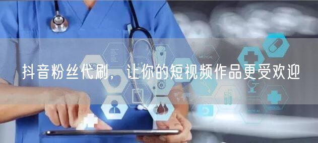 抖音粉丝代刷，让你的短视频作品更受欢迎