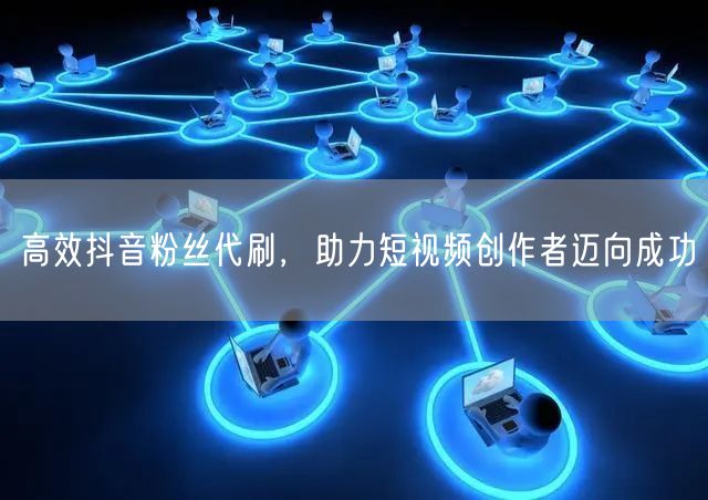 高效抖音粉丝代刷，助力短视频创作者迈向成功