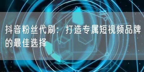 抖音粉丝代刷：打造专属短视频品牌的最佳选择