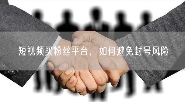 短视频买粉丝平台，如何避免封号风险