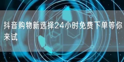 抖音购物新选择24小时免费下单等你来试
