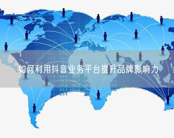 如何利用抖音业务平台提升品牌影响力