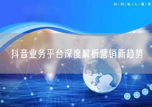 抖音业务平台深度解析营销新趋势