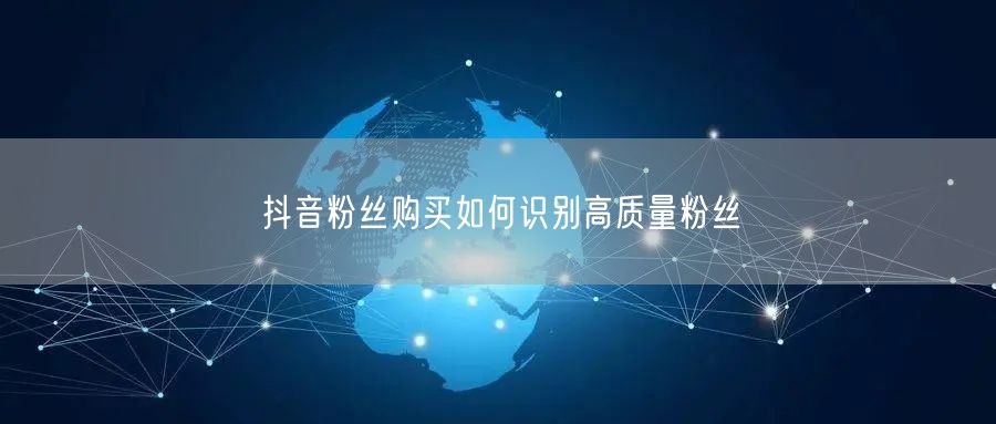 抖音粉丝购买如何识别高质量粉丝