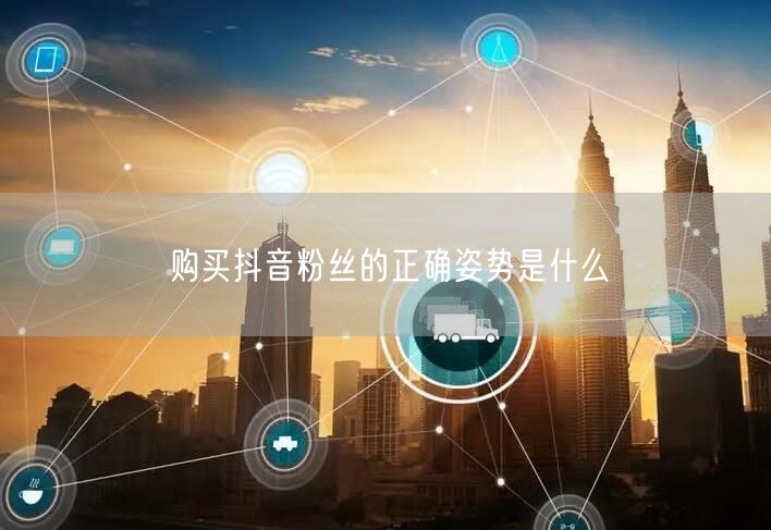 购买抖音粉丝的正确姿势是什么