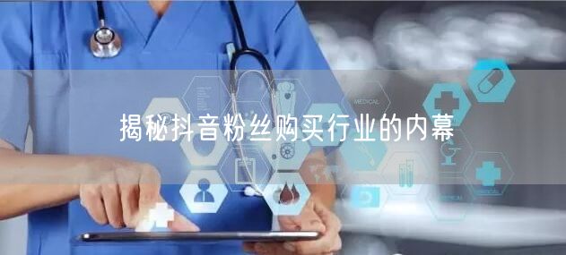 揭秘抖音粉丝购买行业的内幕