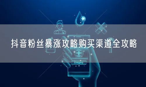 抖音粉丝暴涨攻略购买渠道全攻略