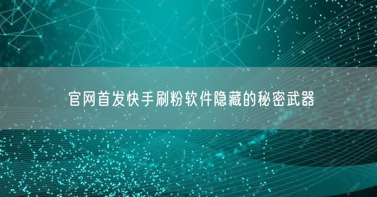 官网首发快手刷粉软件隐藏的秘密武器