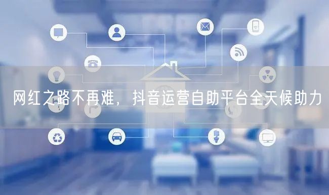 网红之路不再难，抖音运营自助平台全天候助力