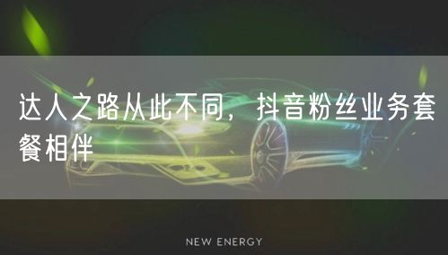达人之路从此不同，抖音粉丝业务套餐相伴