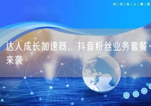 达人成长加速器，抖音粉丝业务套餐来袭