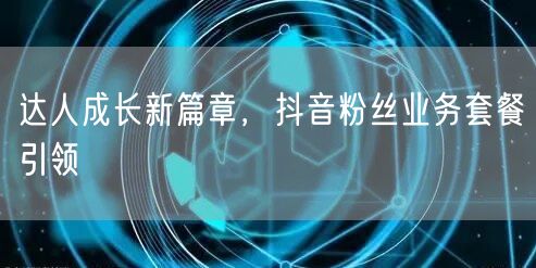 达人成长新篇章，抖音粉丝业务套餐引领
