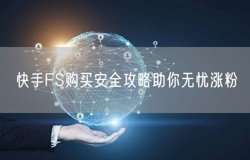 快手FS购买安全攻略助你无忧涨粉