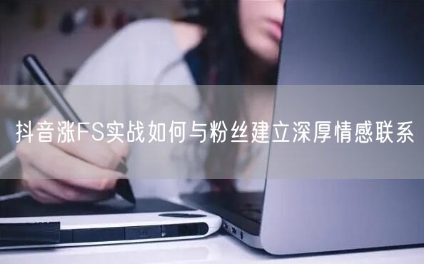 抖音涨FS实战如何与粉丝建立深厚情感联系