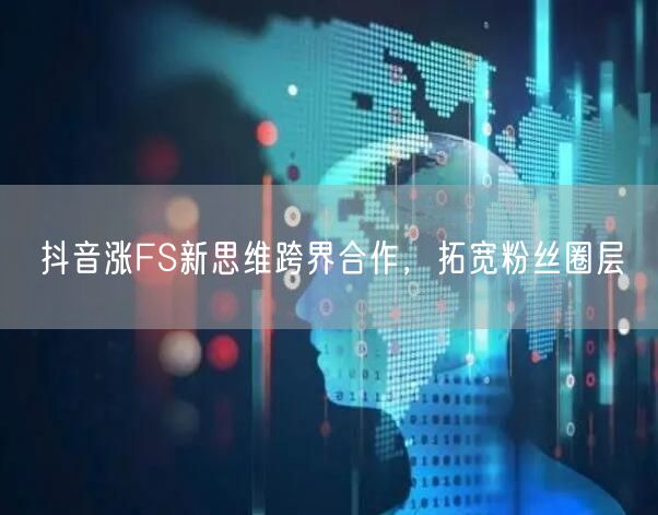 抖音涨FS新思维跨界合作，拓宽粉丝圈层