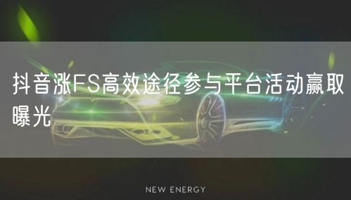 抖音涨FS高效途径参与平台活动赢取曝光