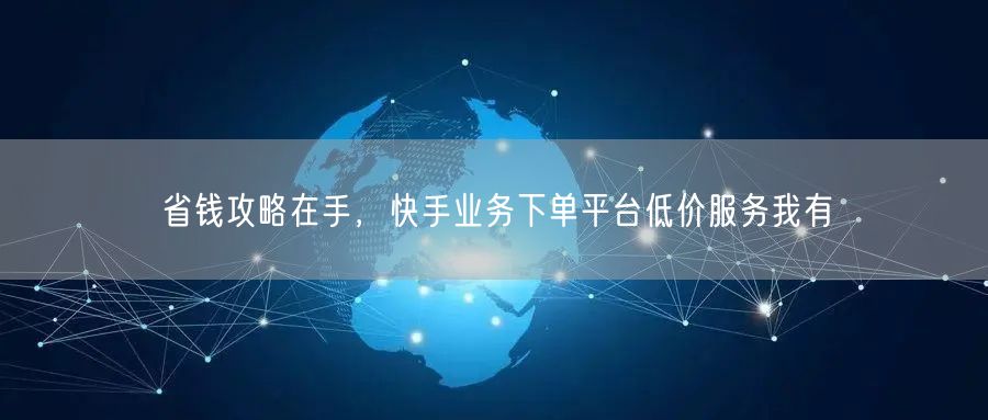 省钱攻略在手，快手业务下单平台低价服务我有