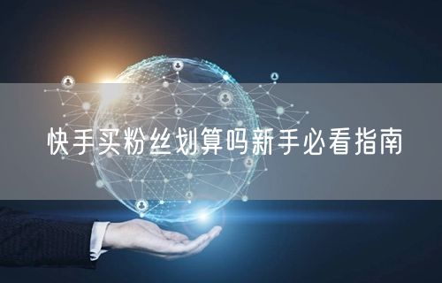快手买粉丝划算吗新手必看指南