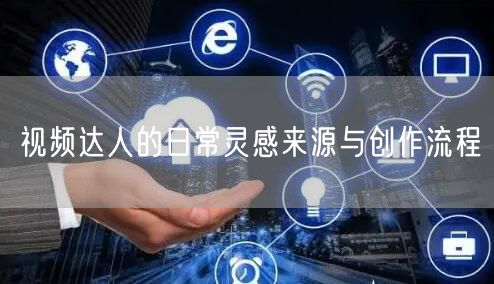 视频达人的日常灵感来源与创作流程