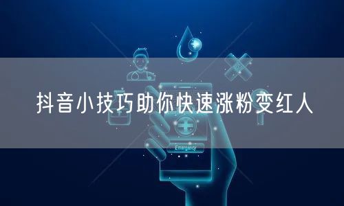 抖音小技巧助你快速涨粉变红人