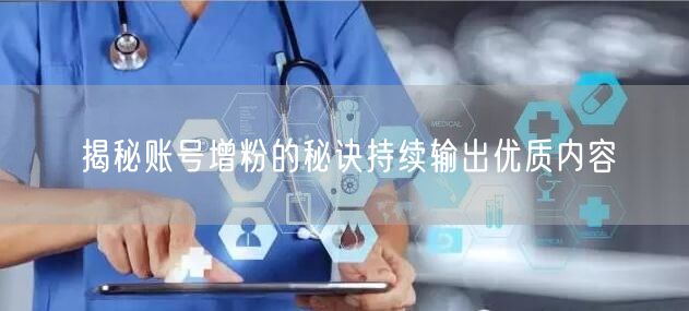 揭秘账号增粉的秘诀持续输出优质内容