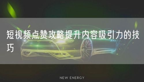 短视频点赞攻略提升内容吸引力的技巧