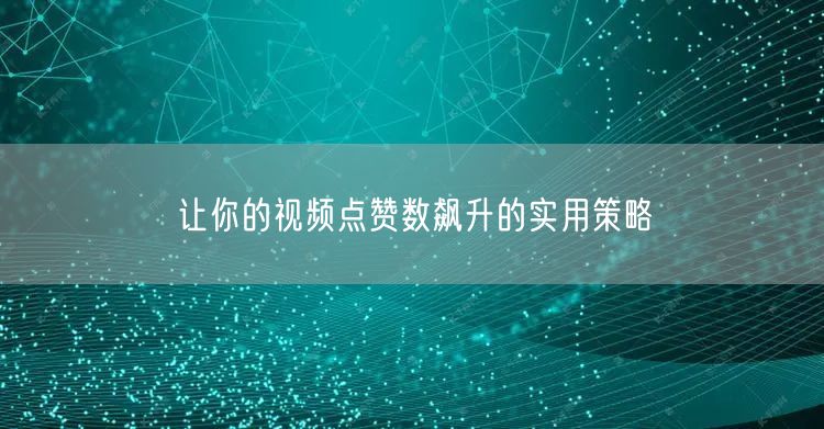 让你的视频点赞数飙升的实用策略