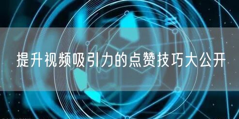 提升视频吸引力的点赞技巧大公开