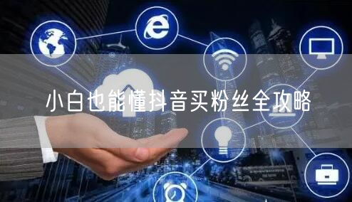 小白也能懂抖音买粉丝全攻略