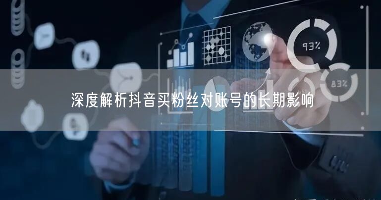 深度解析抖音买粉丝对账号的长期影响