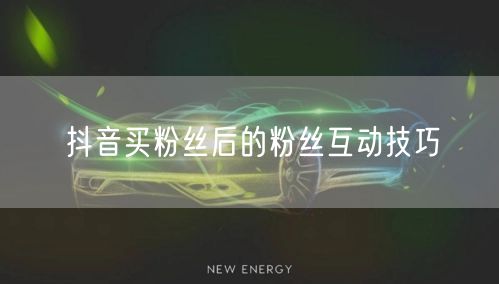 抖音买粉丝后的粉丝互动技巧