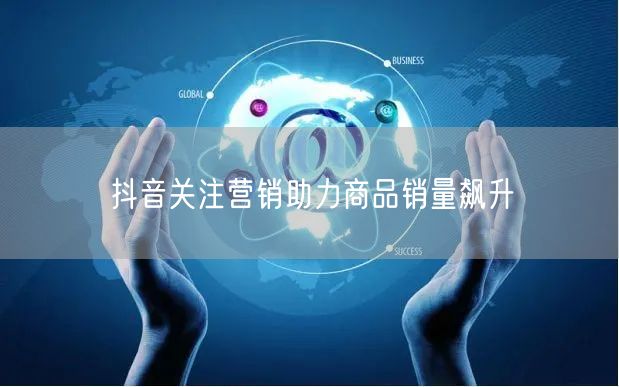 抖音关注营销助力商品销量飙升
