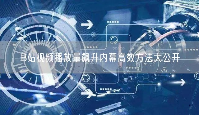 B站视频播放量飙升内幕高效方法大公开