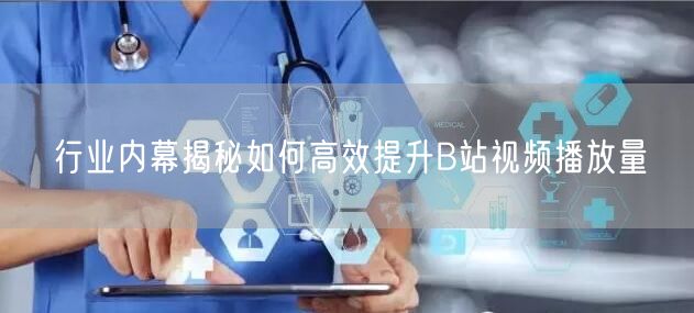 行业内幕揭秘如何高效提升B站视频播放量