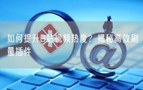 如何提升B站视频热度？揭秘高效刷量插件