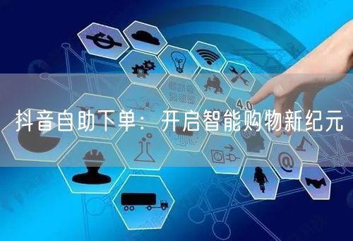 抖音自助下单：开启智能购物新纪元