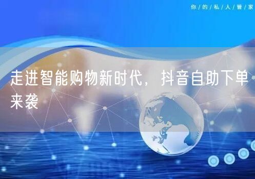 走进智能购物新时代，抖音自助下单来袭