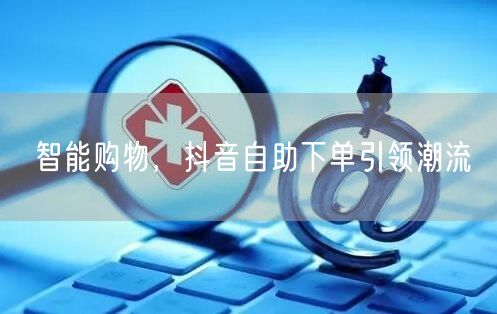 智能购物，抖音自助下单引领潮流