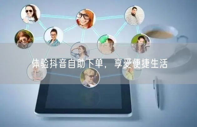 体验抖音自助下单，享受便捷生活