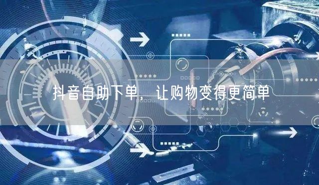 抖音自助下单，让购物变得更简单