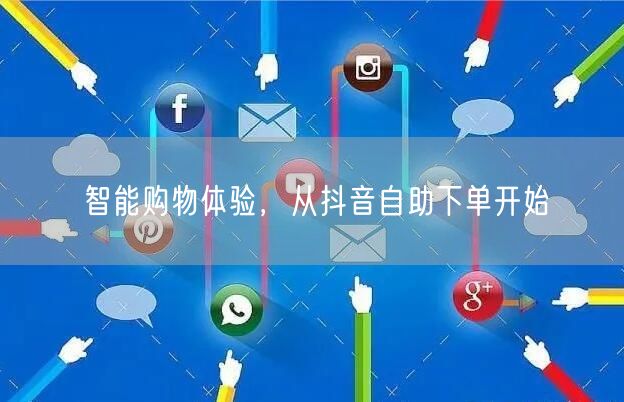 智能购物体验，从抖音自助下单开始