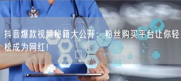 抖音爆款视频秘籍大公开：粉丝购买平台让你轻松成为网红！