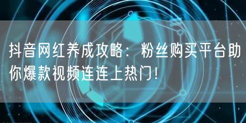 抖音网红养成攻略：粉丝购买平台助你爆款视频连连上热门！