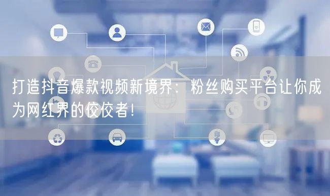 打造抖音爆款视频新境界：粉丝购买平台让你成为网红界的佼佼者！