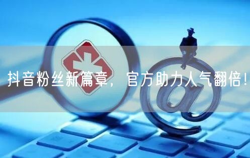 抖音粉丝新篇章，官方助力人气翻倍！