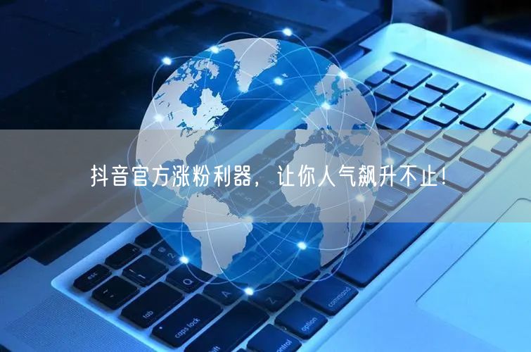 抖音官方涨粉利器，让你人气飙升不止！