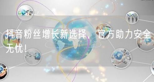抖音粉丝增长新选择，官方助力安全无忧！